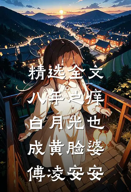 精选全文八年之痒,白月光也成黄脸婆傅凌安安