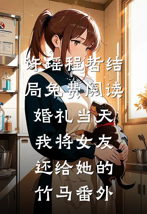 许瑶程哲结局免费阅读婚礼当天，我将女友还给她的竹马番外