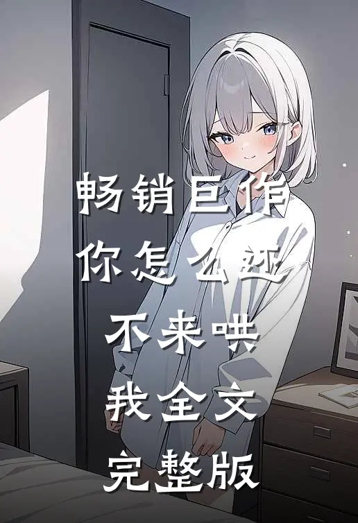 畅销巨作你怎么还不来哄我全文完整版