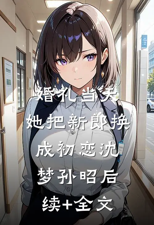 婚礼当天，她把新郎换成初恋沈梦孙昭后续+全文
