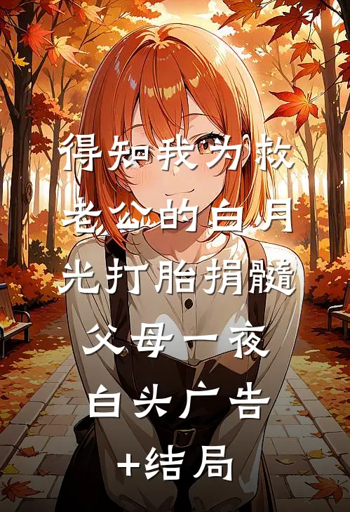 得知我为救老公的白月光打胎捐髓，父母一夜白头广告+结局