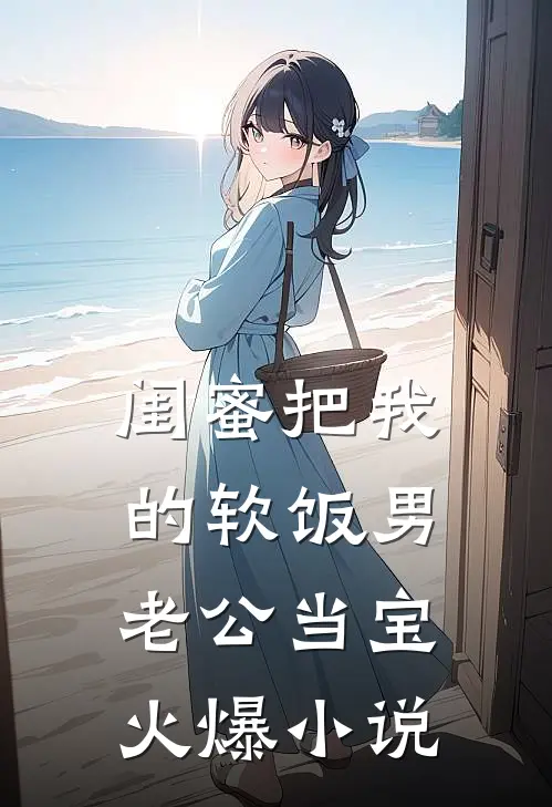 闺蜜把我的软饭男老公当宝火爆小说