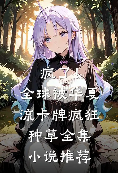 疯了！全球被华夏流卡牌疯狂种草全集小说推荐