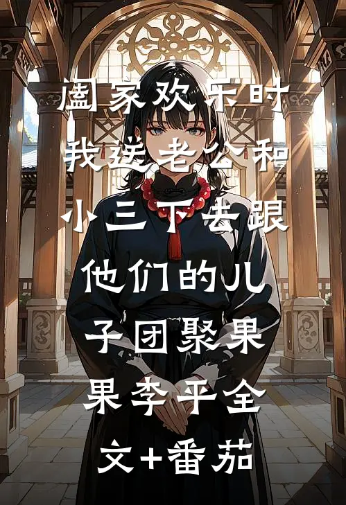 阖家欢乐时，我送老公和小三下去跟他们的儿子团聚果果李平全文+番茄