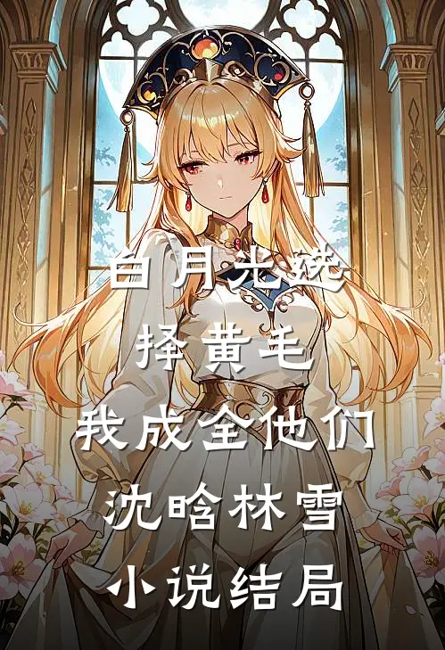 白月光选择黄毛，我成全他们沈晗林雪小说结局