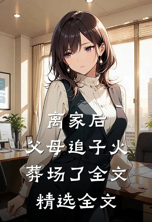 离家后，父母追子火葬场了全文精选全文