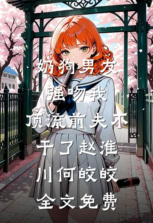 奶狗男友强吻我，顶流前夫不干了赵淮川何皎皎全文免费