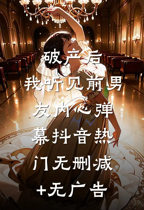 破产后，我听见前男友内心弹幕抖音热门无删减+无广告
