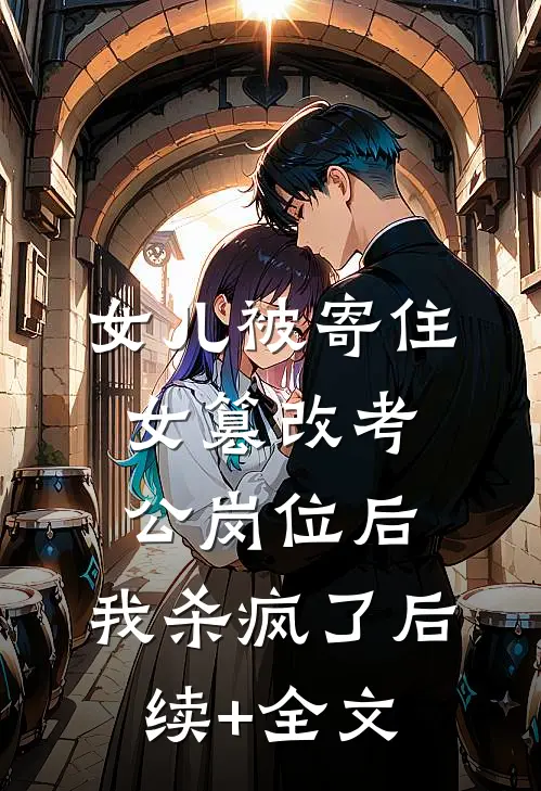 女儿被寄住女篡改考公岗位后，我杀疯了后续+全文
