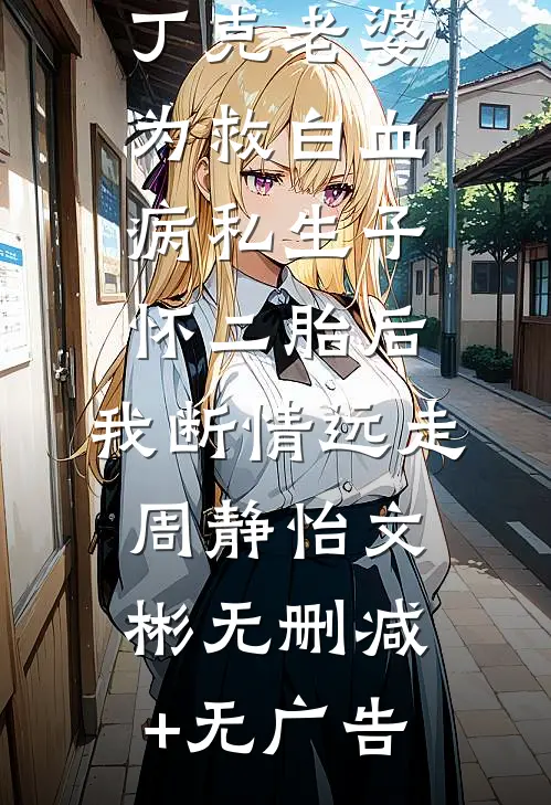 丁克老婆为救白血病私生子怀二胎后，我断情远走周静怡文彬无删减+无广告