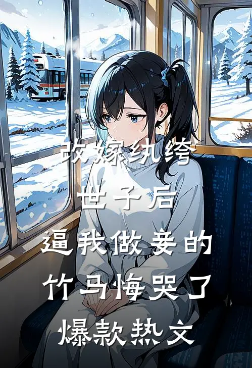 改嫁纨绔世子后，逼我做妾的竹马悔哭了爆款热文