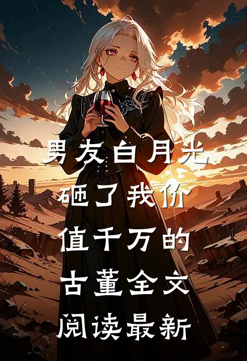 男友白月光砸了我价值千万的古董全文阅读最新