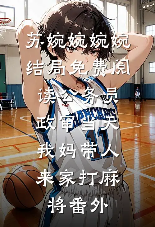 苏婉婉婉婉结局免费阅读公务员政审当天，我妈带人来家打麻将番外