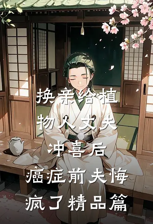 换亲给植物人丈夫冲喜后，癌症前夫悔疯了精品篇
