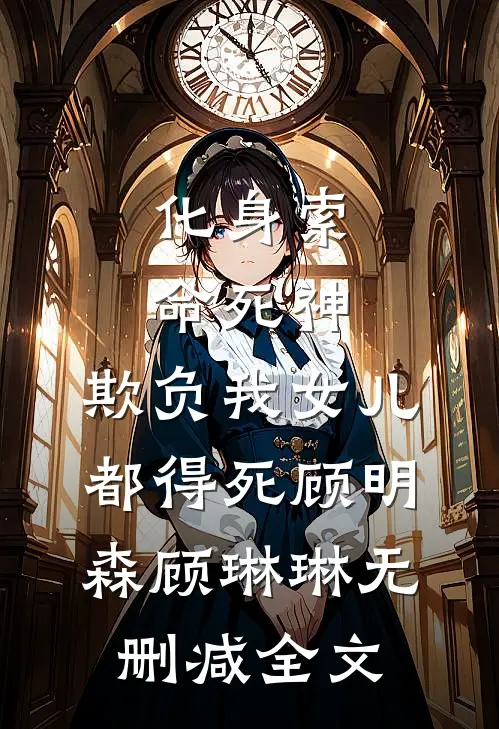 化身索命死神，欺负我女儿都得死顾明森顾琳琳无删减全文