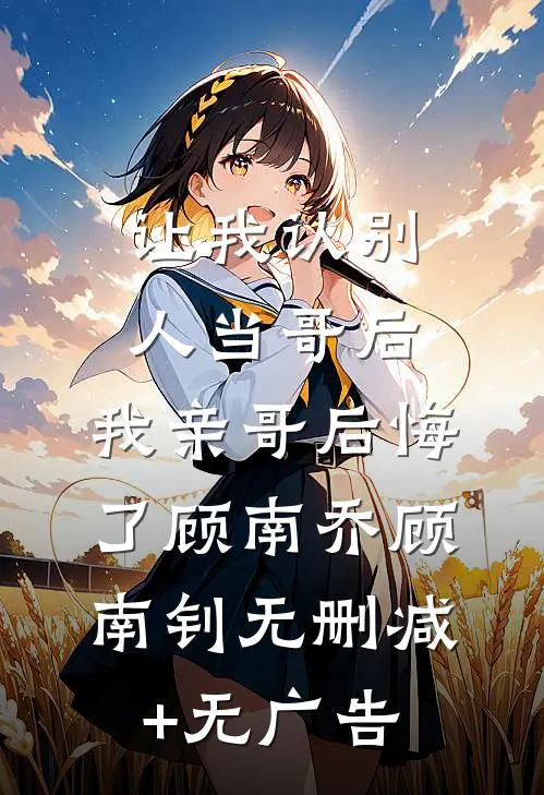 让我认别人当哥后，我亲哥后悔了顾南乔顾南钊无删减+无广告