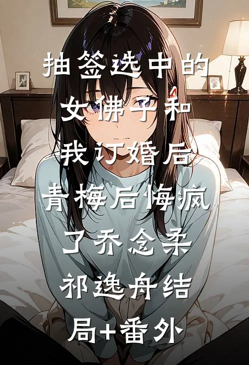 抽签选中的女佛子和我订婚后，青梅后悔疯了乔念柔祁逸舟结局+番外