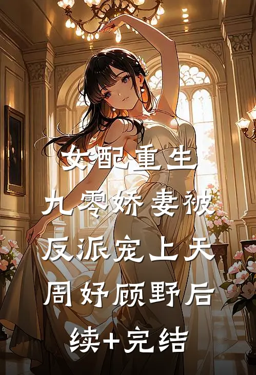 女配重生：九零娇妻被反派宠上天周妤顾野后续+完结