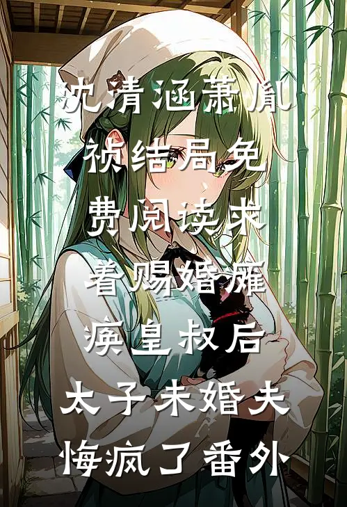 沈清涵萧胤祯结局免费阅读求着赐婚瘫痪皇叔后，太子未婚夫悔疯了番外