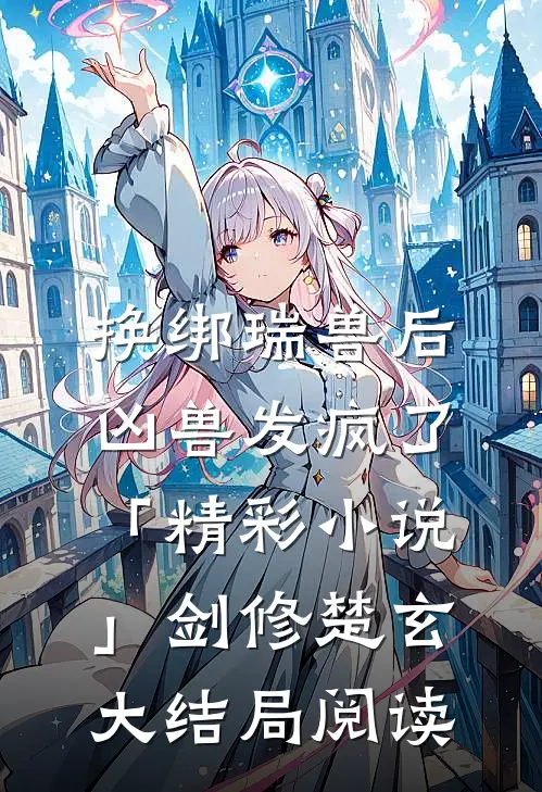 换绑瑞兽后，凶兽发疯了「精彩小说」剑修楚玄大结局阅读
