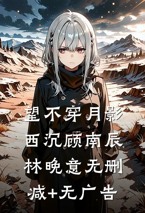 望不穿月影西沉顾南辰林晚意无删减+无广告