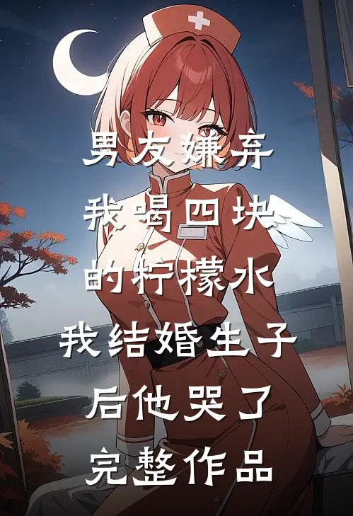 男友嫌弃我喝四块的柠檬水，我结婚生子后他哭了完整作品