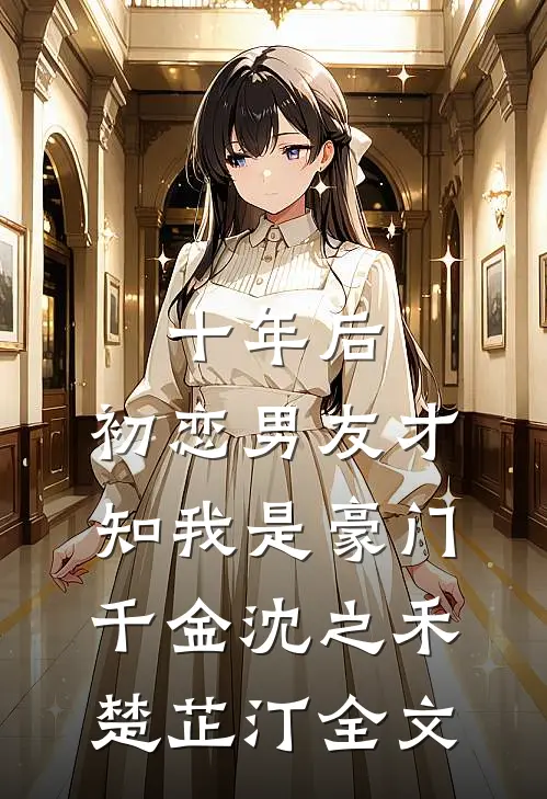 十年后，初恋男友才知我是豪门千金沈之禾楚芷汀全文
