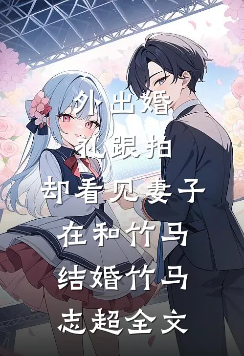外出婚礼跟拍，却看见妻子在和竹马结婚竹马志超全文