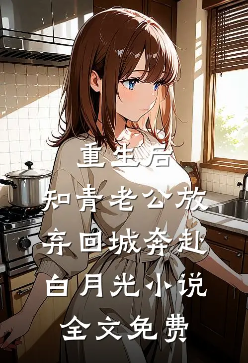 重生后，知青老公放弃回城奔赴白月光小说全文免费