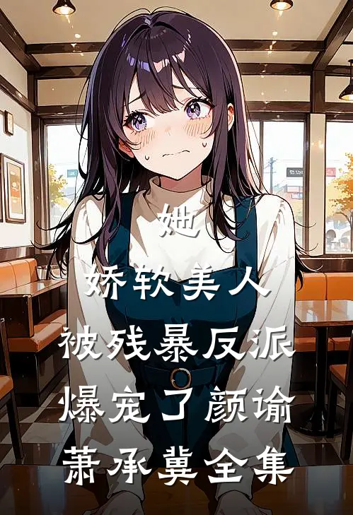 她，娇软美人，被残暴反派爆宠了颜谕萧承冀全集