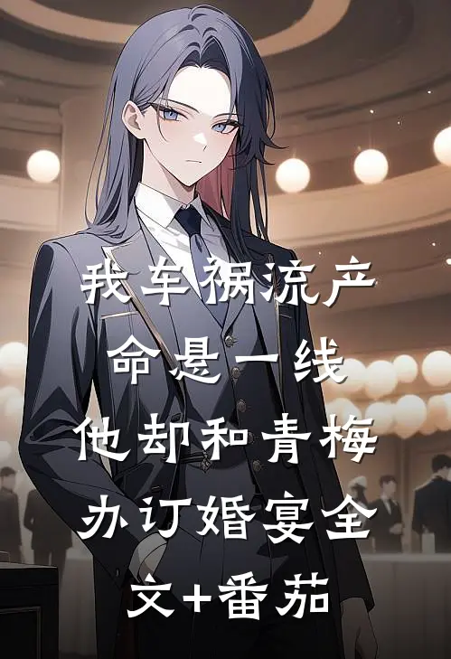 我车祸流产命悬一线，他却和青梅办订婚宴全文+番茄