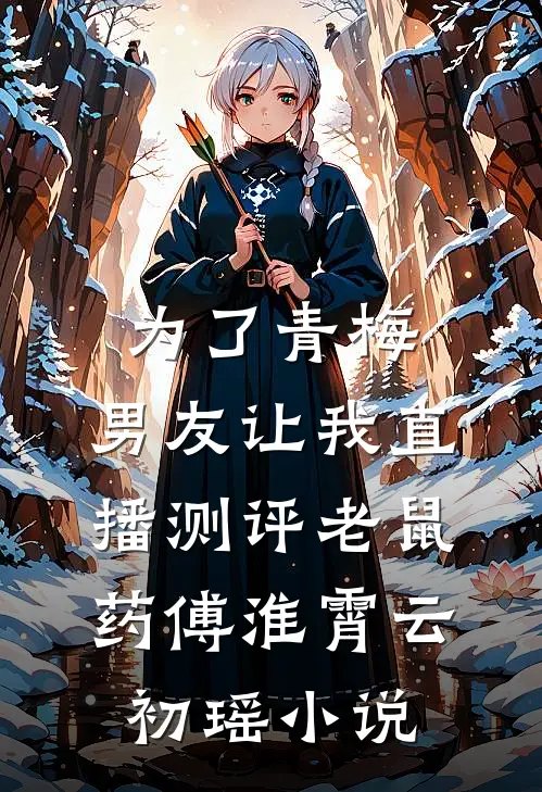 为了青梅，男友让我直播测评老鼠药傅淮霄云初瑶小说