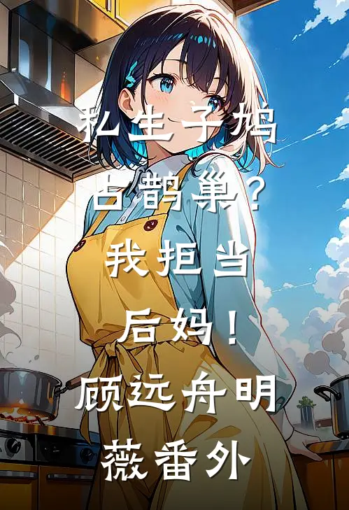 私生子鸠占鹊巢？我拒当后妈！顾远舟明薇 番外
