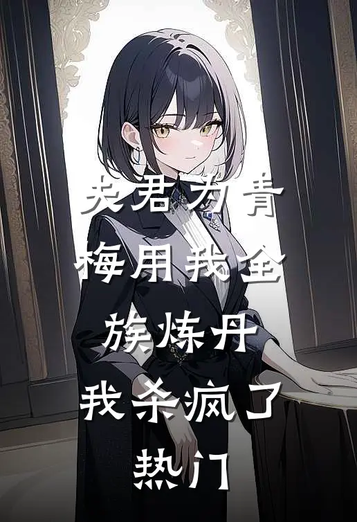 夫君为青梅用我全族炼丹，我杀疯了。热门