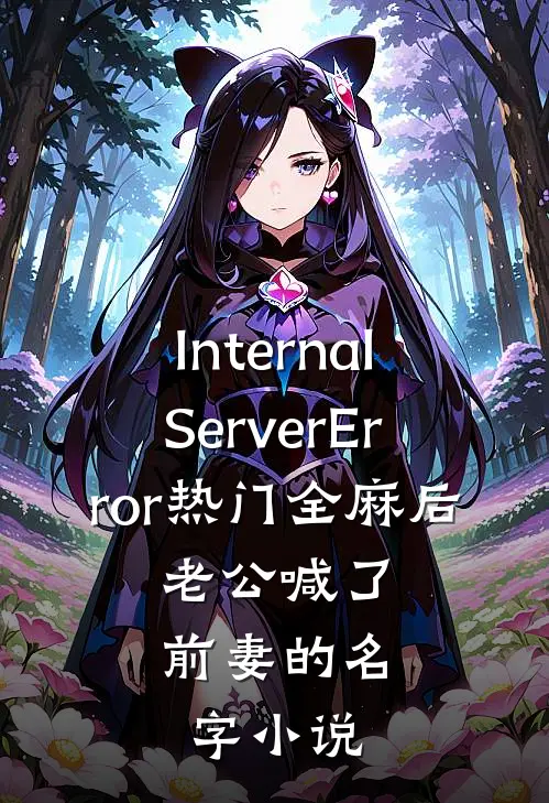 InternalServerError热门全麻后，老公喊了前妻的名字小说