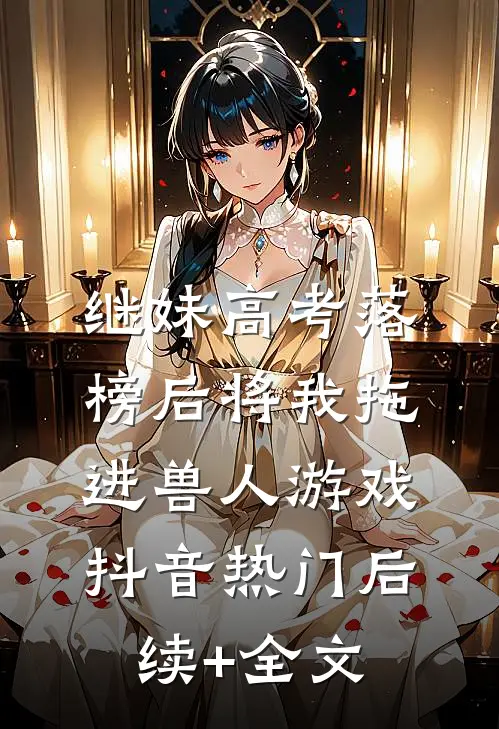 继妹高考落榜后将我拖进兽人游戏抖音热门后续+全文
