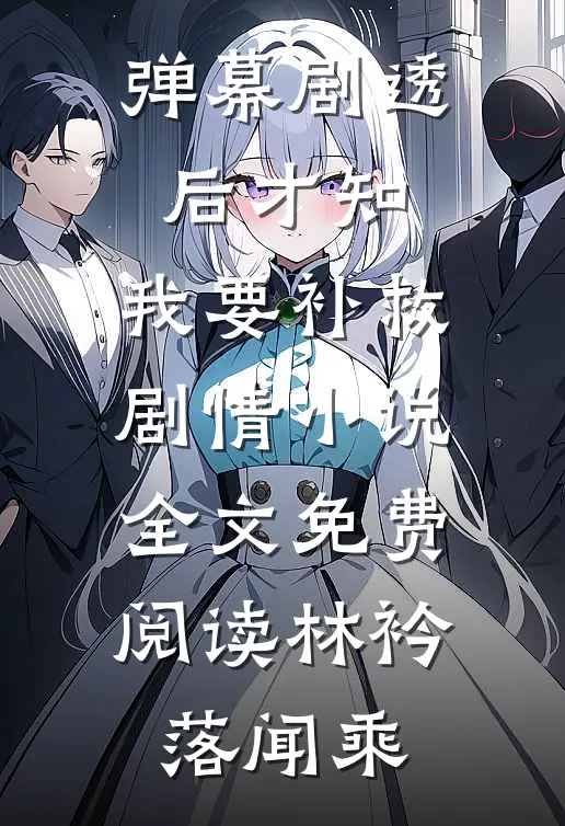 弹幕剧透后才知，我要补救剧情小说全文免费阅读林衿落闻乘