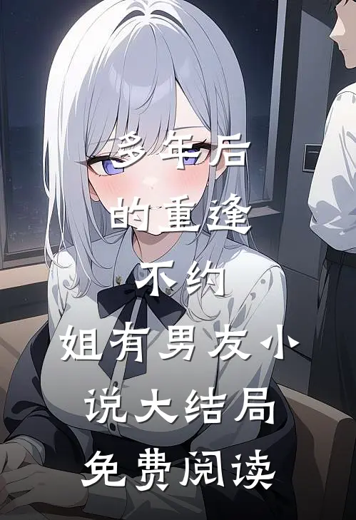 多年后的重逢，不约，姐有男友小说大结局免费阅读