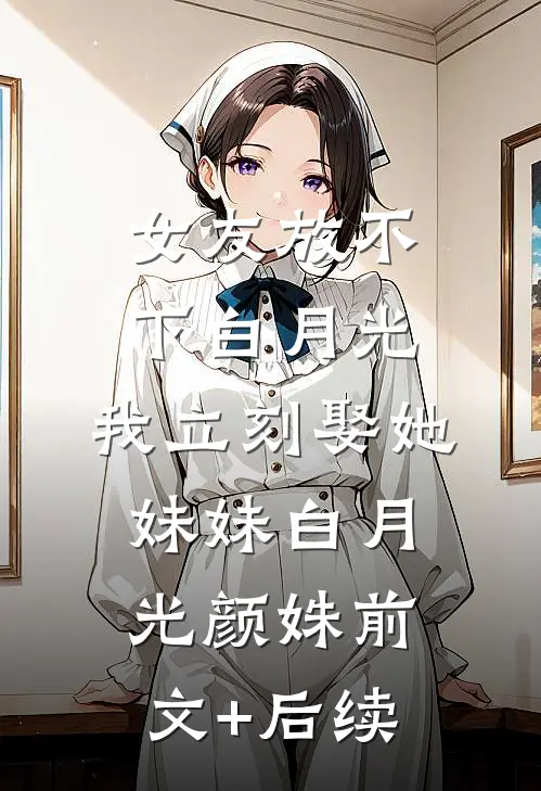 女友放不下白月光，我立刻娶她妹妹白月光颜姝前文+后续
