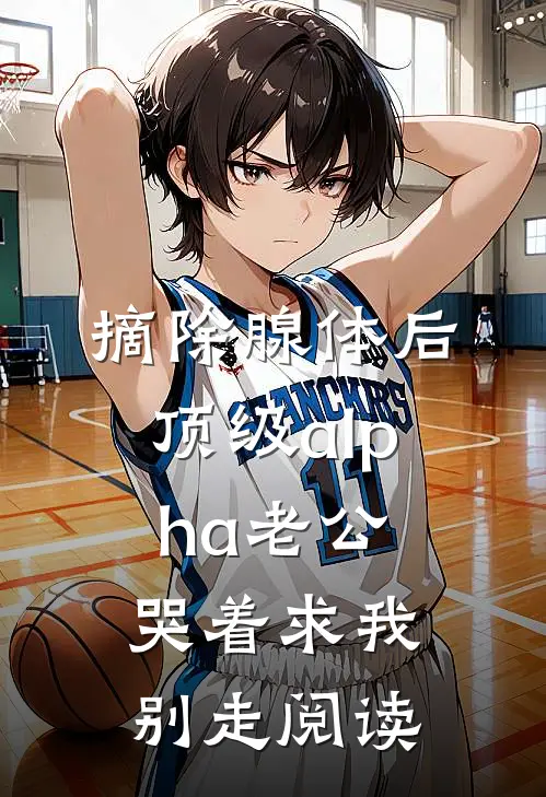 摘除腺体后，顶级alpha老公哭着求我别走阅读