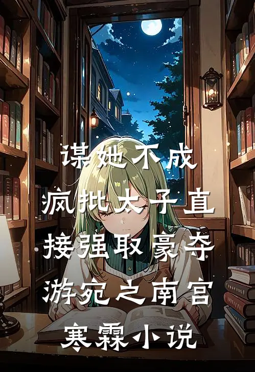 谋她不成：疯批太子直接强取豪夺游宛之南宫寒霖小说