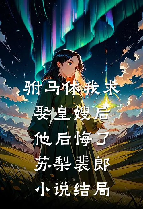 驸马休我求娶皇嫂后，他后悔了苏梨裴郎小说结局