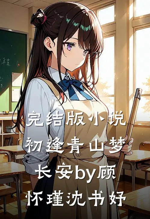 完结版小说初逢青山梦长安by顾怀瑾沈书妤