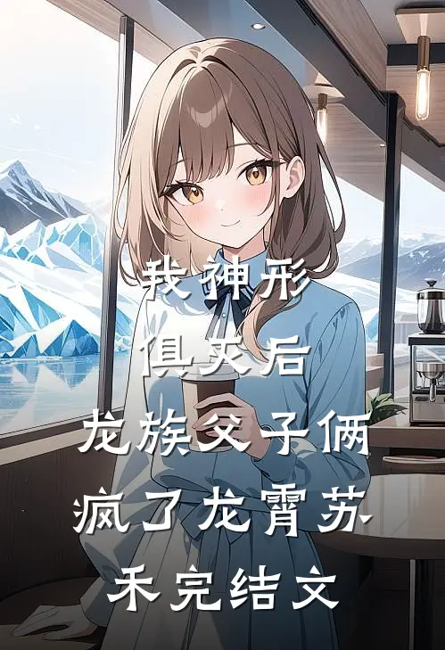 我神形俱灭后，龙族父子俩疯了龙霄苏禾完结文