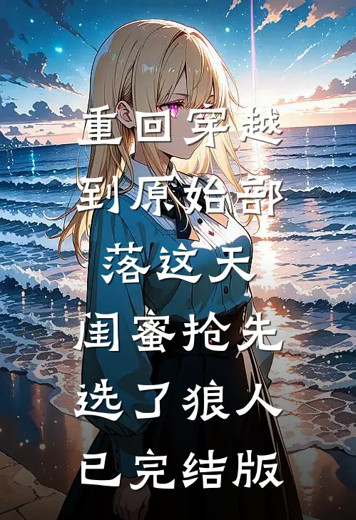 重回穿越到原始部落这天，闺蜜抢先选了狼人已完结版