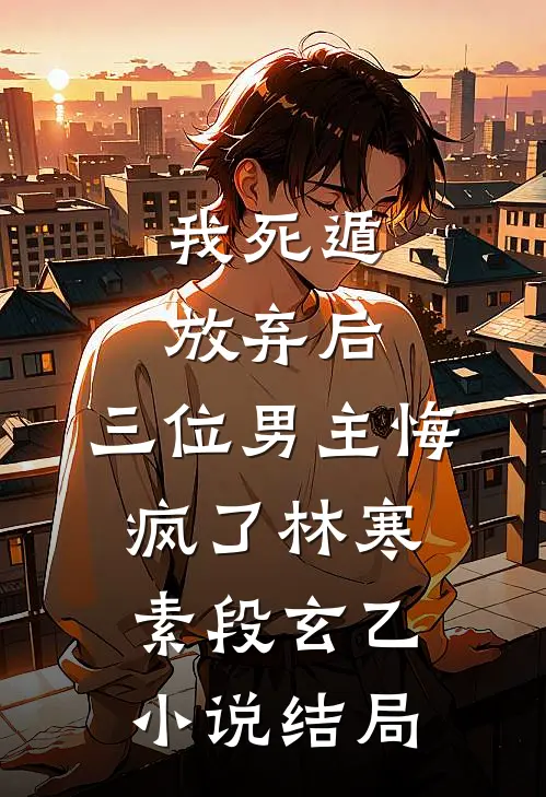 我死遁放弃后，三位男主悔疯了林寒素段玄乙小说结局