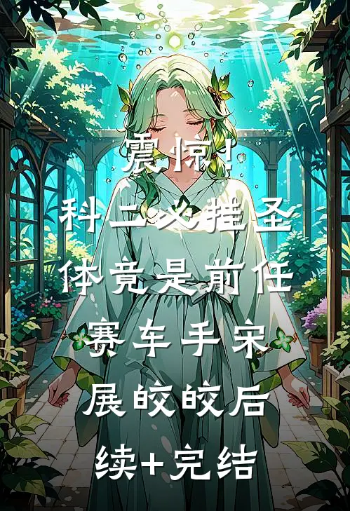 震惊！科二必挂圣体竟是前任赛车手宋展皎皎后续+完结