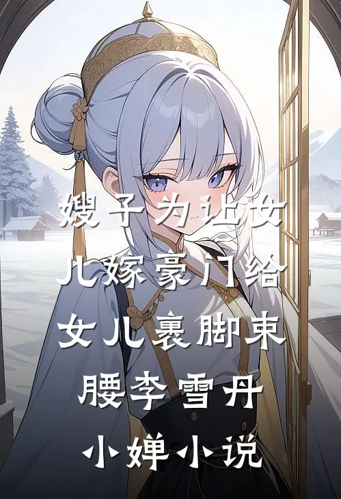 嫂子为让女儿嫁豪门给女儿裹脚束腰李雪丹小婵小说