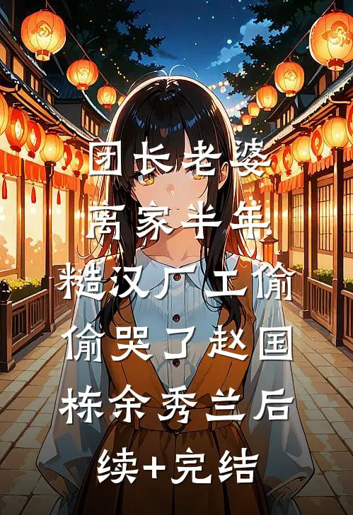 团长老婆离家半年，糙汉厂工偷偷哭了赵国栋余秀兰后续+完结