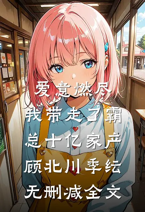 爱意燃尽，我带走了霸总十亿家产顾北川季纭无删减全文